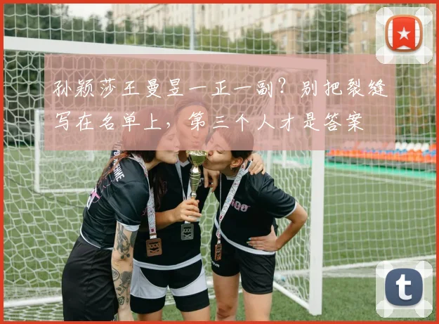 孙颖莎王曼昱一正一副？别把裂缝写在名单上，第三个人才是答案