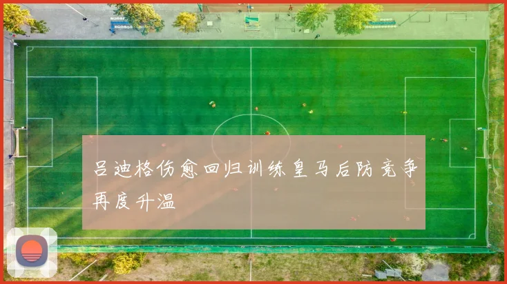 吕迪格伤愈回归训练皇马后防竞争再度升温