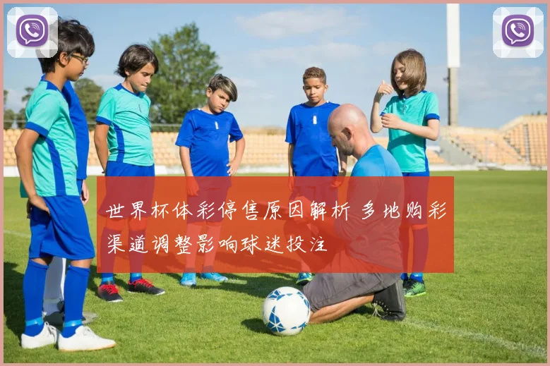 世界杯体彩停售原因解析 多地购彩渠道调整影响球迷投注