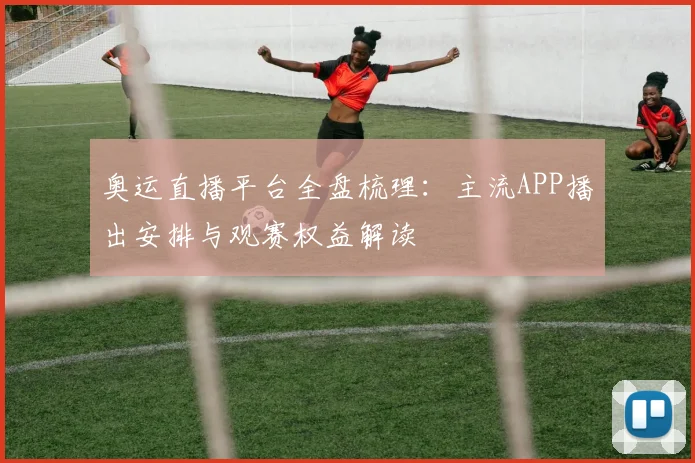 奥运直播平台全盘梳理：主流APP播出安排与观赛权益解读