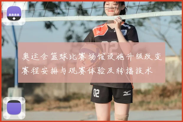奥运会篮球比赛场馆设施升级改变赛程安排与观赛体验及转播技术