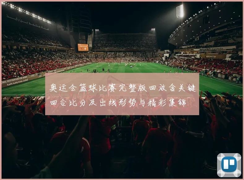 奥运会篮球比赛完整版回放含关键回合比分及出线形势与精彩集锦
