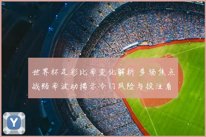 世界杯足彩比率变化解析 多场焦点战赔率波动揭示冷门风险与投注看点