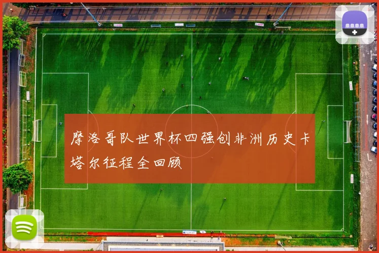 摩洛哥队世界杯四强创非洲历史卡塔尔征程全回顾
