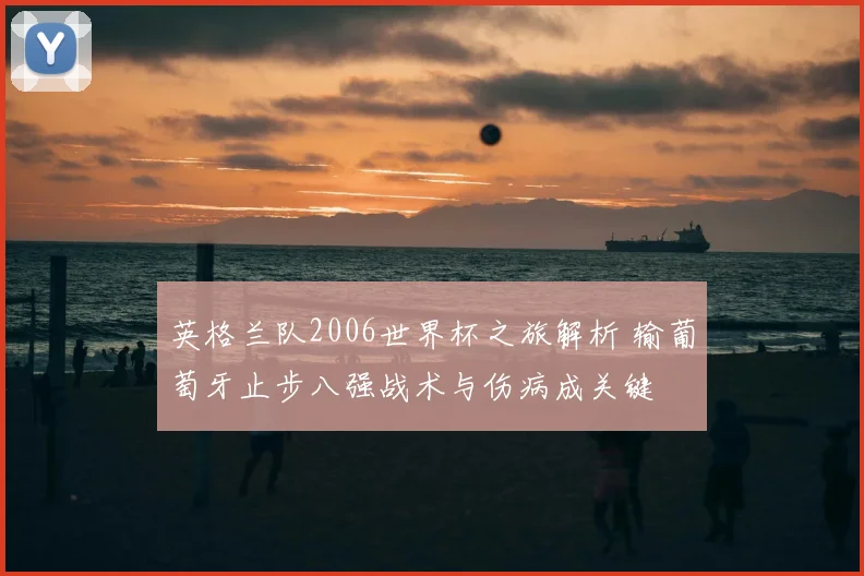 英格兰队2006世界杯之旅解析 输葡萄牙止步八强战术与伤病成关键