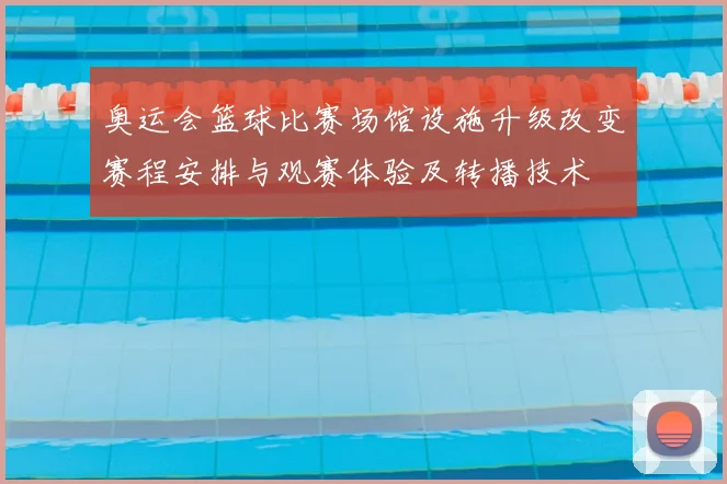 奥运会篮球比赛场馆设施升级改变赛程安排与观赛体验及转播技术