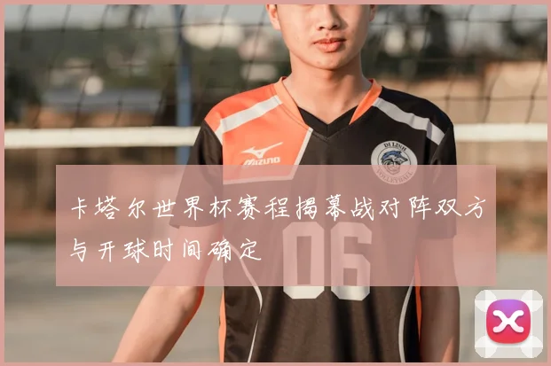 卡塔尔世界杯赛程揭幕战对阵双方与开球时间确定