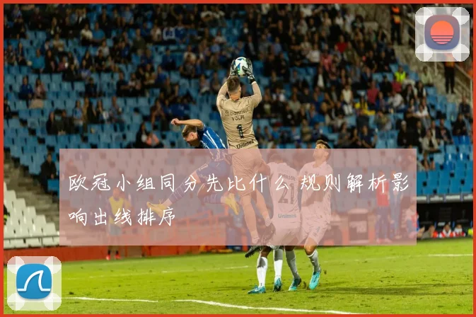 欧冠小组同分先比什么 规则解析影响出线排序