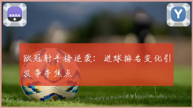 欧冠射手榜逆袭:进球排名变化引发争夺焦点