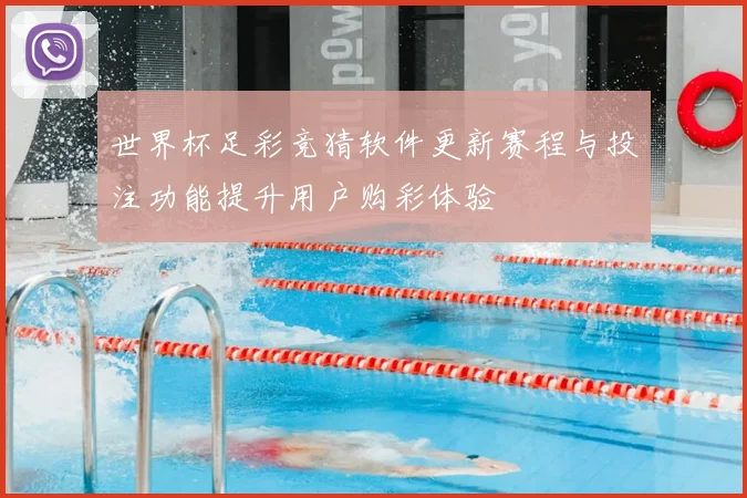世界杯足彩竞猜软件更新赛程与投注功能提升用户购彩体验