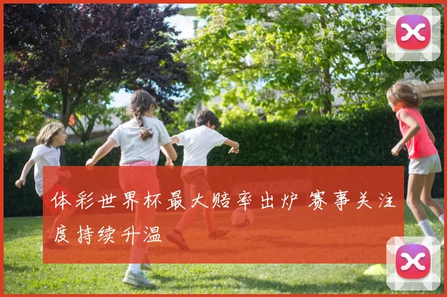 体彩世界杯最大赔率出炉 赛事关注度持续升温