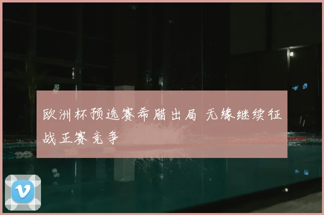 欧洲杯预选赛希腊出局 无缘继续征战正赛竞争