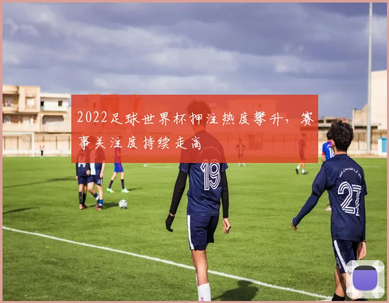 2022足球世界杯押注热度攀升,赛事关注度持续走高