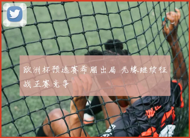 欧洲杯预选赛希腊出局 无缘继续征战正赛竞争
