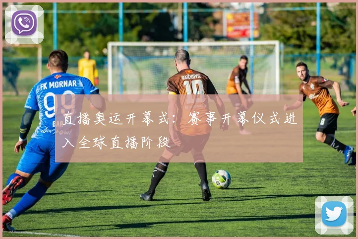 直播奥运开幕式:赛事开幕仪式进入全球直播阶段