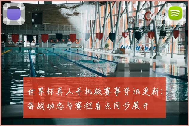 世界杯真人手机版赛事资讯更新:备战动态与赛程看点同步展开
