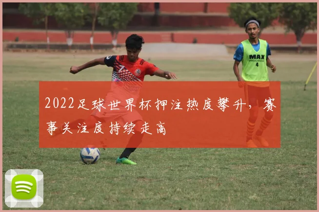 2022足球世界杯押注热度攀升,赛事关注度持续走高