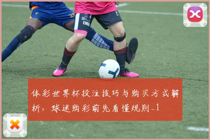 体彩世界杯投注技巧与购买方式解析,球迷购彩前先看懂规则_1