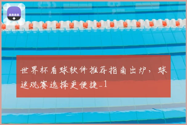 世界杯看球软件推荐指南出炉,球迷观赛选择更便捷_1