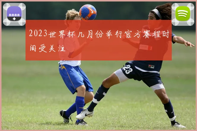 2023世界杯几月份举行官方赛程时间受关注